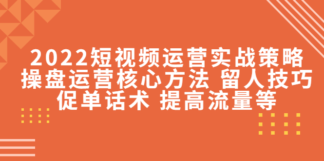 2022短视频运营实战策略：操盘运营核心方法 留人技巧促单话术 提高流量等 - 网赚资源网-网赚资源网