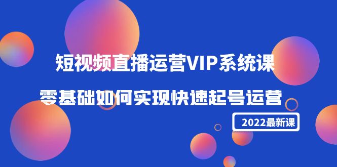 2022短视频直播运营VIP系统课：零基础如何实现快速起号运营（价值2999元） - 网赚资源网-网赚资源网