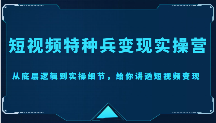 短视频特种兵变现实操营，从底层逻辑到实操细节，给你讲透短视频变现（价值2499元） - 网赚资源网-网赚资源网