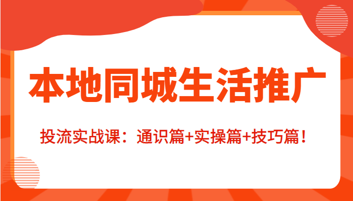 本地同城生活推广投流实战课：通识篇+实操篇+技巧篇！ - 网赚资源网-网赚资源网