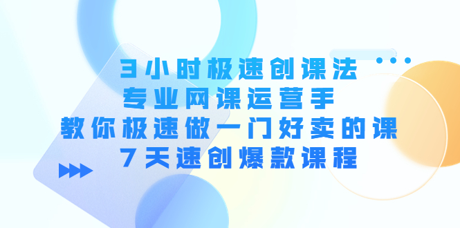 3小时极速创课法，专业网课运营手 教你极速做一门好卖的课 7天速创爆款课程-网赚资源网