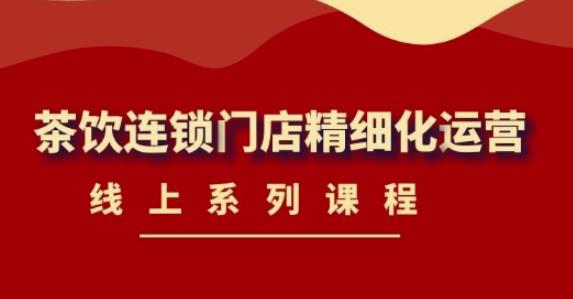《茶饮连锁门店精细化运营》线上系列课程，茶饮门店经营必备课程（价值458元） - 网赚资源网-网赚资源网