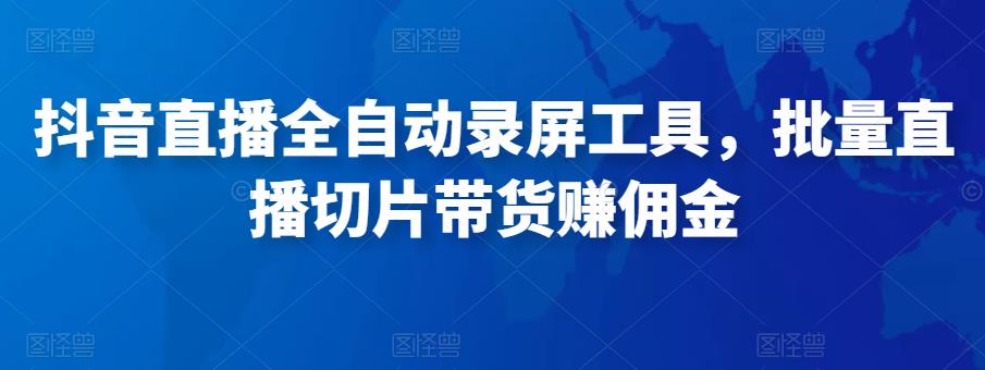 抖音直播全自动录屏工具，批量实时录制直播视频，可带货赚佣金（软件+使用教程）-网赚资源网