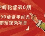 副业孵化营第6期:80/90后童年时光怀旧短视频项目-网赚资源网