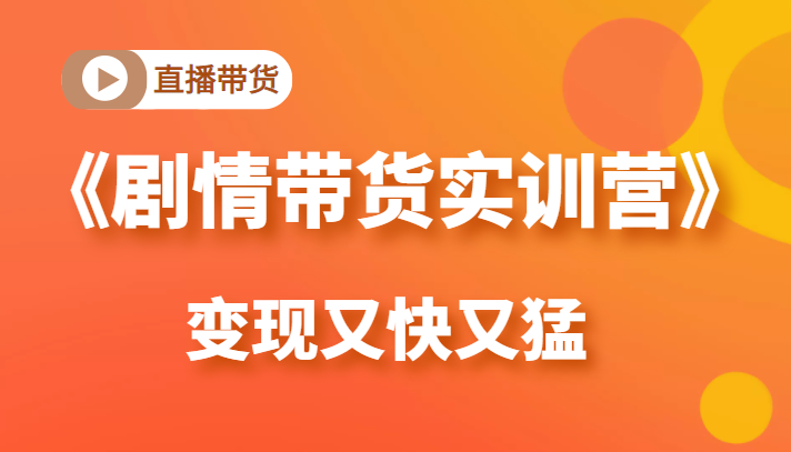 《剧情带货实训营》目前最好的直播带货方式，变起现来是又快又猛（价值980元）-网赚资源网