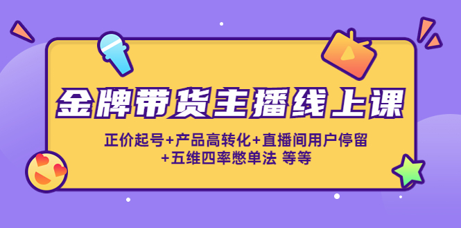 金牌带货主播线上课：正价起号+产品高转化+直播间用户停留+五维四率憋单法 - 网赚资源网-网赚资源网