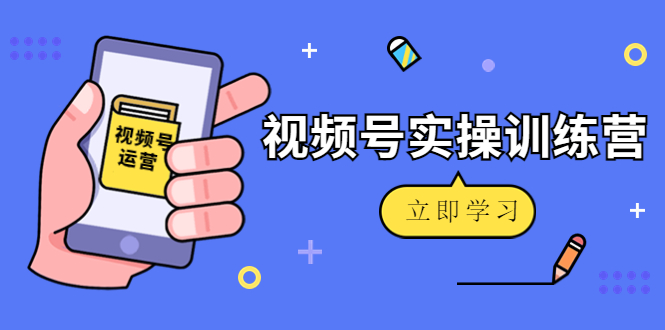 微信视频号实操训练营：视频号起号运营纯干货玩法！ - 网赚资源网-网赚资源网