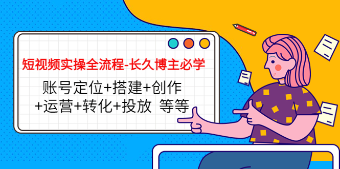 短视频实操全流程-长久博主必学：账号定位+搭建+创作+运营+转化+投放 等等 - 网赚资源网-网赚资源网