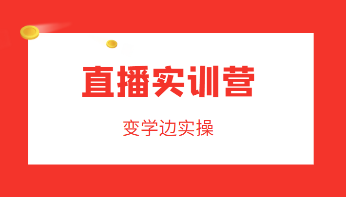 直播实训营，变学边实操，成为运营型主播，拉动直播间人气 - 网赚资源网-网赚资源网