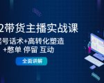 2022带货主播实战课:起号话术+高转化塑造+憋单 停留 互动 全面讲解-网赚资源网