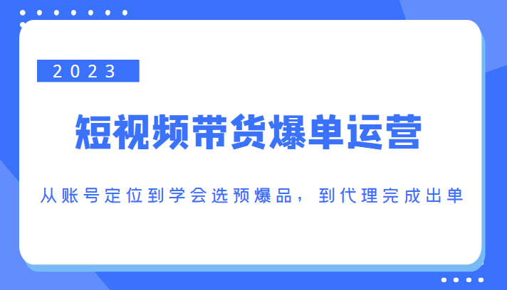 2023短视频带货爆单运营，从账号定位到学会选预爆品，到代理完成出单（价值1250元） - 网赚资源网-网赚资源网