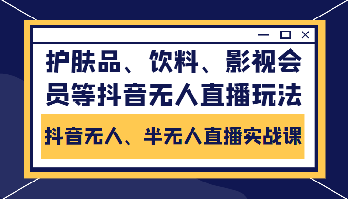 抖音无人、半无人直播实战课，护肤品、饮料、影视会员等抖音无人直播玩法 - 网赚资源网-网赚资源网