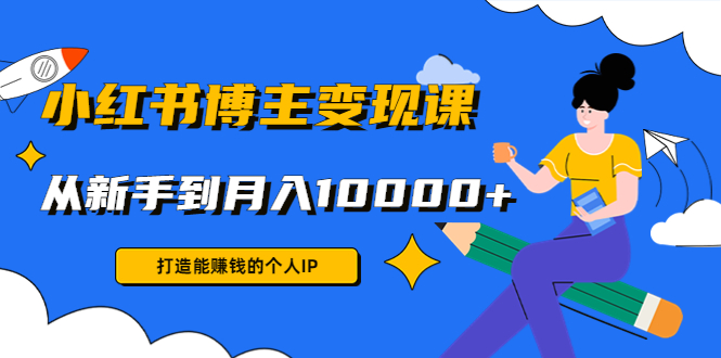 小红书博主变现课：打造能赚钱的个人IP，从新手到月入10000+(9节课) - 网赚资源网-网赚资源网