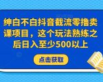 绅白不白抖音截流零撸卖课项目，这个玩法熟练之后日入至少500以上-网赚资源网