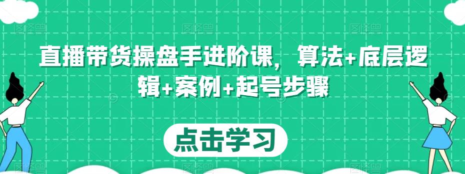 直播带货操盘手进阶课，算法+底层逻辑+案例+起号步骤 - 网赚资源网-网赚资源网