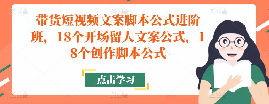 带货短视频文案脚本公式进阶班，18个开场留人文案公式，18个创作脚本公式 - 网赚资源网-网赚资源网