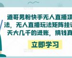道哥男粉快手无人直播项目玩法,无人直播玩法矩阵挂课,一天大几千的进账,搞钱真快!-网赚资源网
