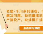 老猫·千川系列课程，千川投放解决问题，缺流量搞流量，缺投产搞投产，缺规模扩规模-网赚资源网
