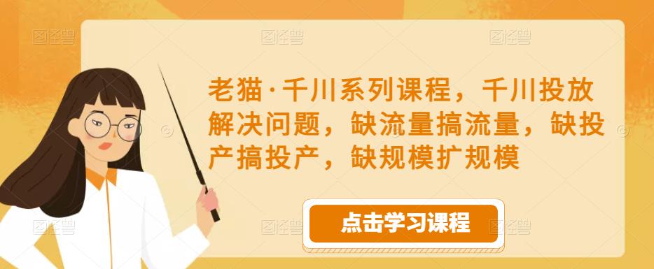 老猫·千川系列课程，千川投放解决问题，缺流量搞流量，缺投产搞投产，缺规模扩规模-网赚资源网
