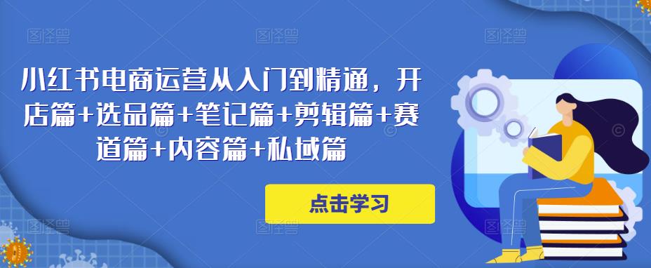 小红书电商运营从入门到精通，开店篇+选品篇+笔记篇+剪辑篇+赛道篇+内容篇+私域篇 - 网赚资源网-网赚资源网