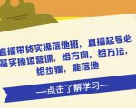 直播带货实操落地班,直播起号必备实操运营课,给方向,给方法,给步骤,能落地-网赚资源网