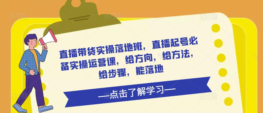 直播带货实操落地班，直播起号必备实操运营课，给方向，给方法，给步骤，能落地 - 网赚资源网-网赚资源网