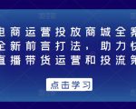 抖音电商运营投放商城全案线上课，全新前言打法，助力快速掌握直播带货运营和投流策略-网赚资源网