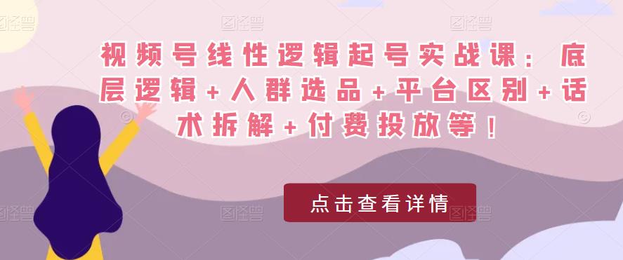 视频号线性逻辑起号实战课：底层逻辑+人群选品+平台区别+话术拆解+付费投放等！ - 网赚资源网-网赚资源网