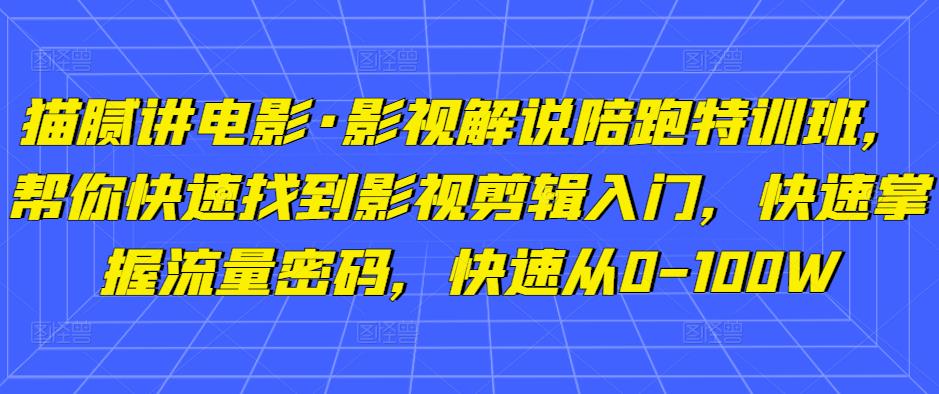 猫腻讲电影·影视解说陪跑特训班，帮你快速找到影视剪辑入门，快速掌握流量密码，快速从0-100W-网赚资源网