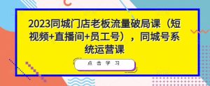 2023同城门店老板流量破局课（短视频+直播间+员工号），同城号系统运营课-网赚资源网