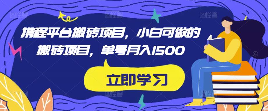 携程平台搬砖项目，小白可做的搬砖项目，单号月入1500 - 网赚资源网-网赚资源网