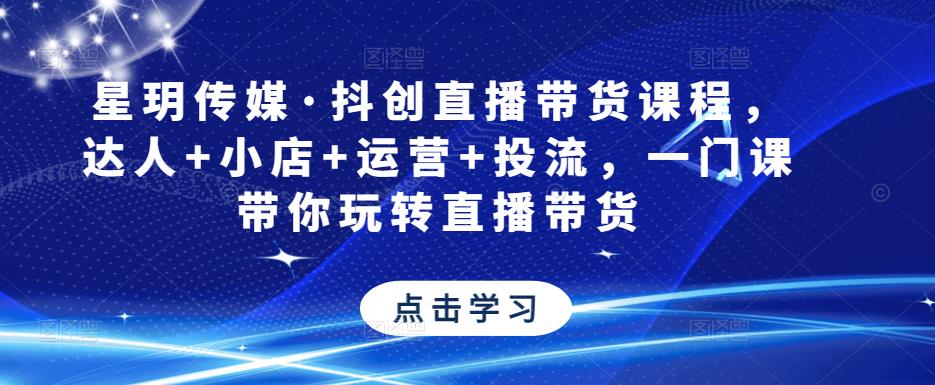 星玥传媒·抖创直播带货课程，达人+小店+运营+投流，一门课带你玩转直播带货 - 网赚资源网-网赚资源网