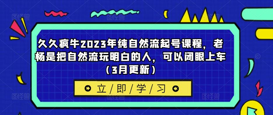 久久疯牛2023年纯自然流起号课程，老杨是把自然流玩明白的人，可以闭眼上车（3月更新） - 网赚资源网-网赚资源网