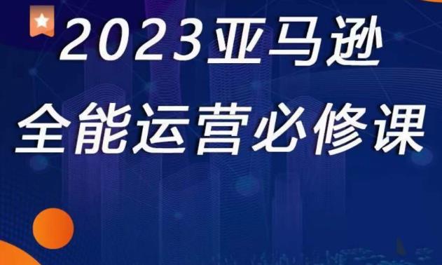2023亚马逊全能运营必修课，全面认识亚马逊平台+精品化选品+CPC广告的极致打法 - 网赚资源网-网赚资源网