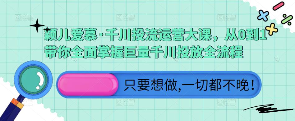 颖儿爱慕·千川投流运营大课，从0到1带你全面掌握巨量千川投放全流程-网赚资源网