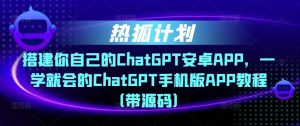 热狐计划·搭建你自己的ChatGPT安卓APP,一学就会的ChatGPT手机版APP教程(带源码)-网赚资源网