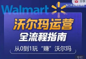 沃尔玛店铺前期运营从零到一最全指南,全面挖掘沃尔玛入门盲区,深度打造新手实操技巧-网赚资源网