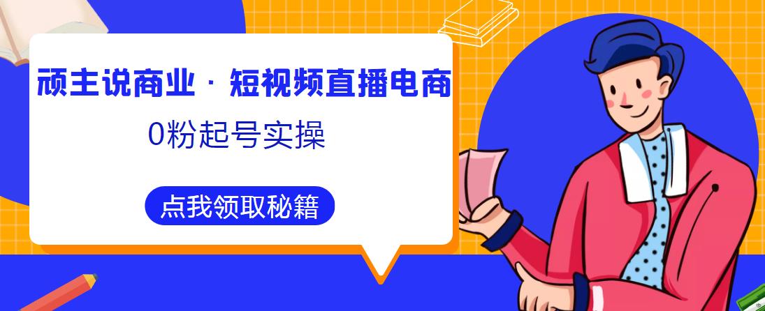 顽主说商业·短视频直播电商0粉起号实操，超800分钟超强实操干活，高效时间、快速落地拿成果 - 网赚资源网-网赚资源网