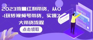 2023流量红利带货,从0-1玩转视频号带货,实操7大带货流程-网赚资源网