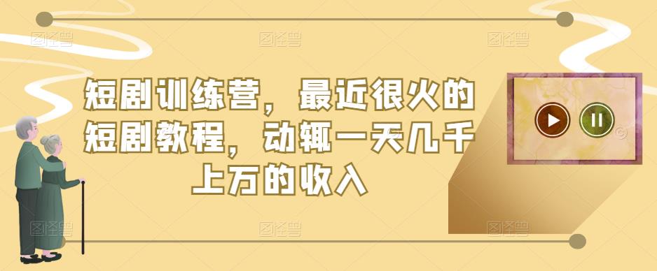 短剧训练营，最近很火的短剧教程，动辄一天几千上万的收入 - 网赚资源网-网赚资源网