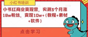 小书红商业变现营，实测3个月涨18w粉丝，变现10w+(教程+素材+软件)-网赚资源网