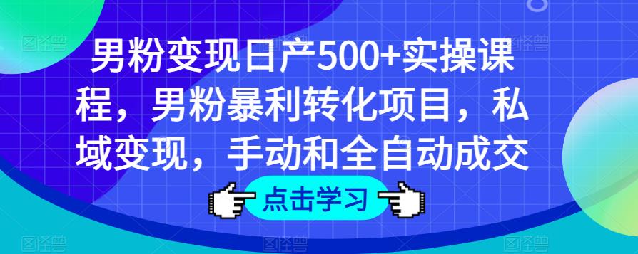 男粉变现日产500+实操课程，男粉暴利转化项目，私域变现，手动和全自动成交 - 网赚资源网-网赚资源网