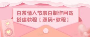白茶情人节表白制作网站搭建教程【源码+教程】-网赚资源网