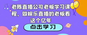 老陈直播公司老板学习课程，做娱乐直播的老板看这个-网赚资源网