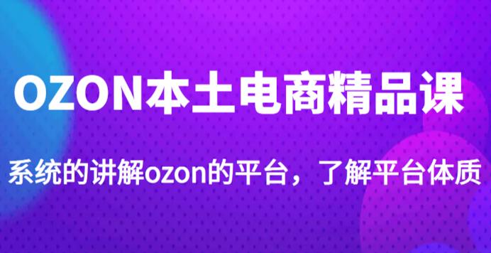 老迟·OZON本土电商精品课，系统的讲解ozon的平台，学完可独自运营ozon的店铺 - 网赚资源网-网赚资源网