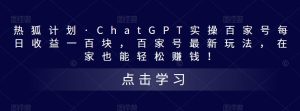 热狐计划·ChatGPT实操百家号每日收益一百块,百家号最新玩法,在家也能轻松赚钱!-网赚资源网
