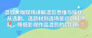 混剪大咖现场讲解混剪思维与操作,从选剧、选题材到选场景识别好爆款,降低影视作品混剪的封抖概率-网赚资源网