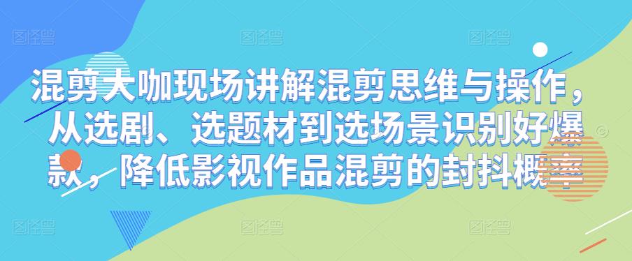 混剪大咖现场讲解混剪思维与操作，从选剧、选题材到选场景识别好爆款，降低影视作品混剪的封抖概率 - 网赚资源网-网赚资源网