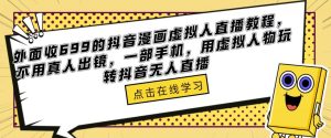 外面收699的抖音漫画虚拟人直播教程,不用真人出镜,一部手机,用虚拟人物玩转抖音无人直播-网赚资源网