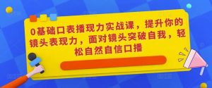 0基础口表播现力实战课,提升你的镜头表现力,面对镜头突破自我,轻松自然自信口播-网赚资源网